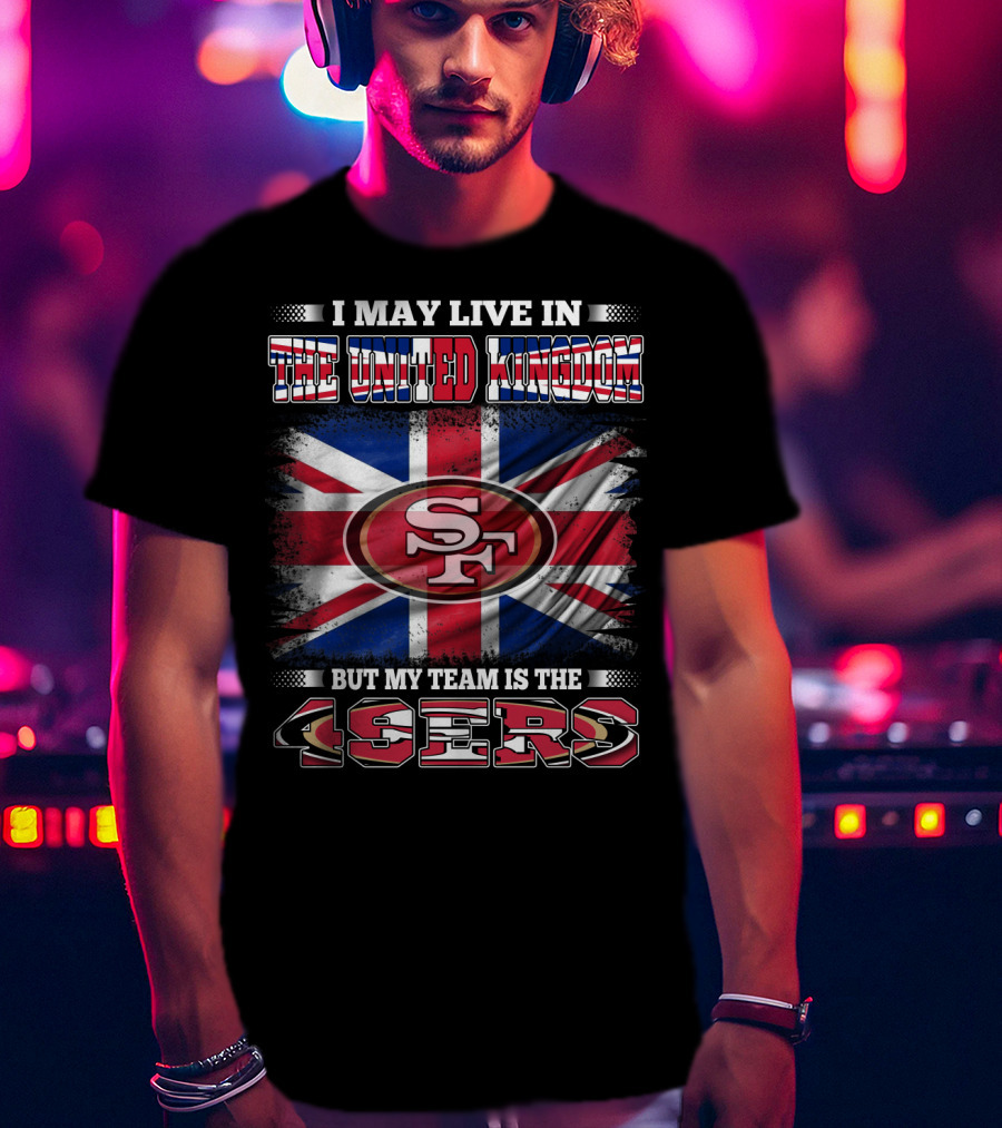 I May Live In The United Kingdom But My Team Is The 49ers T-Shirt