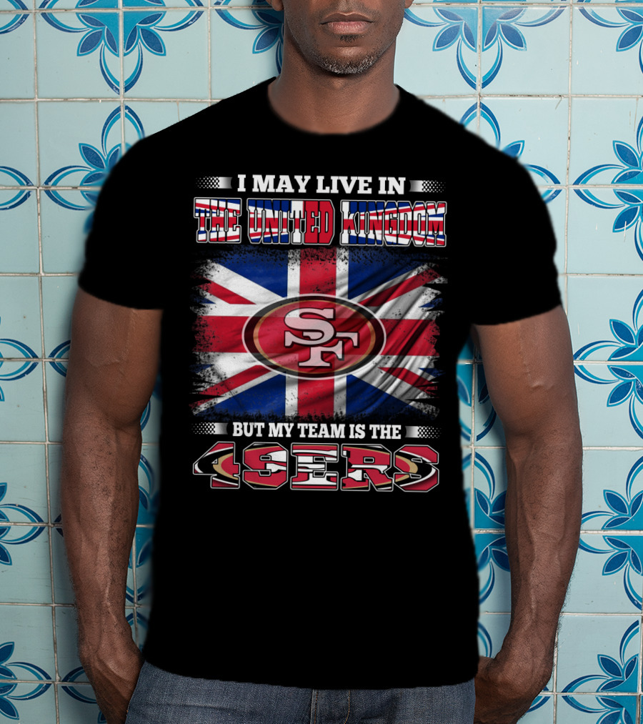 I May Live In The United Kingdom But My Team Is The 49ers T-Shirt