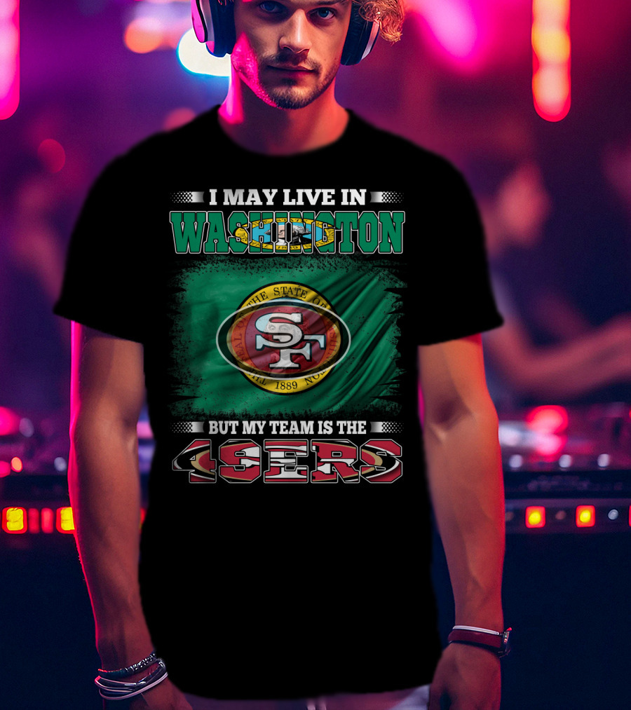 I May Live In Washington But My Team Is The 49ers San Francisco NFL Football Fans T-Shirt