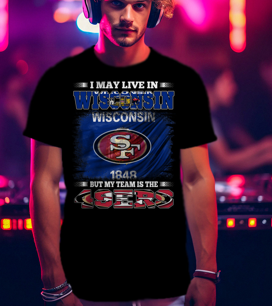 I May Live In Wisconsin 1848 But My Team Is The 49ers T-Shirt