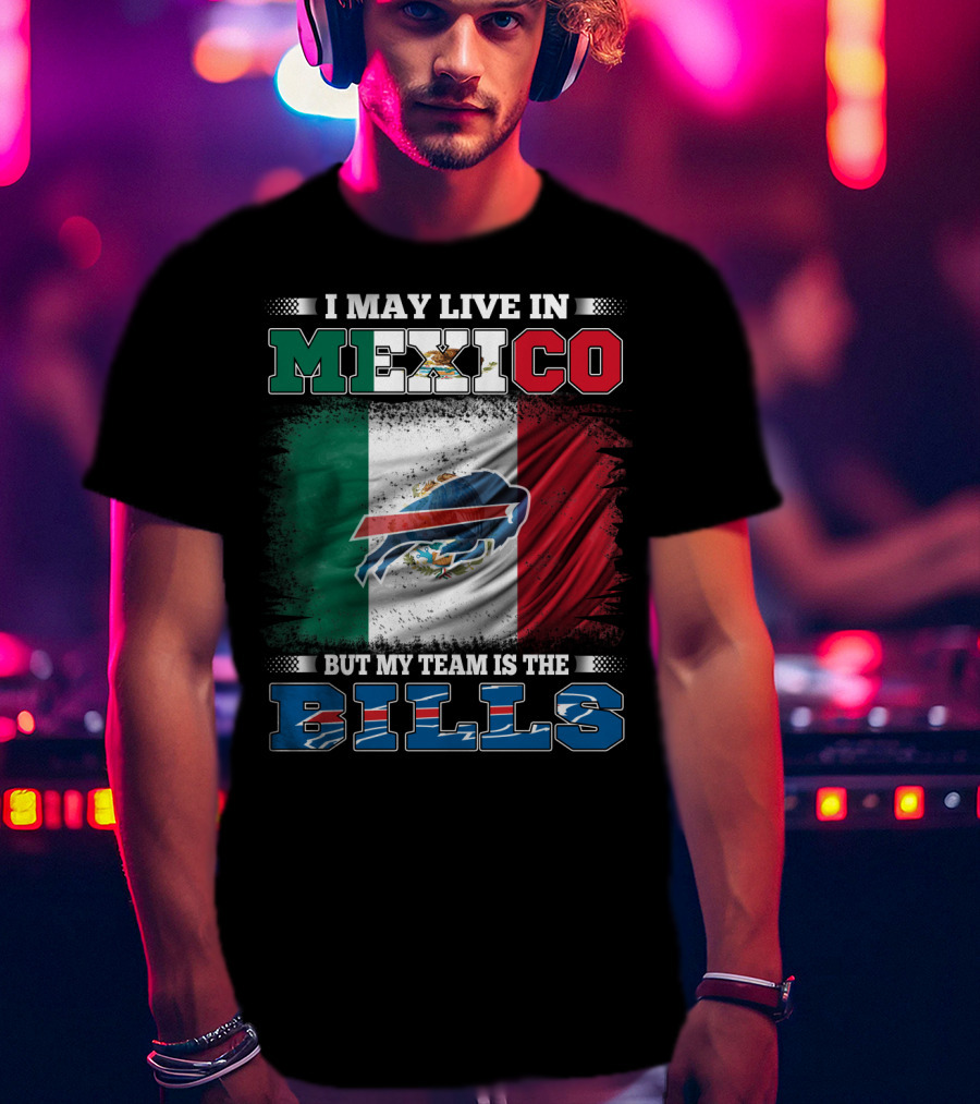 I May Live In Mexico But My Team Is The Bills - Mexico Flag Design With Buffalo Bills T-Shirt