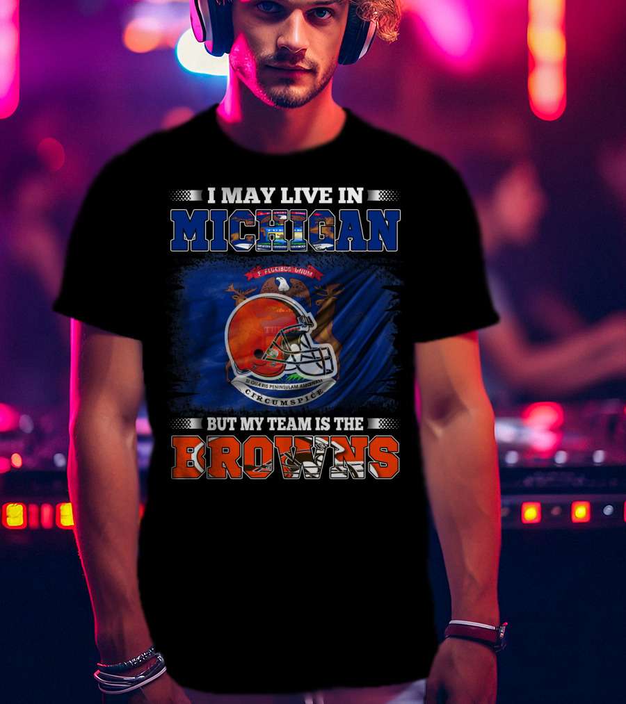 I May Live In Michigan But My Team Is The Browns T-Shirt