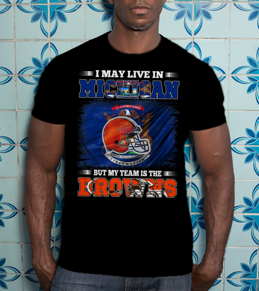 I May Live In Michigan But My Team Is The Browns T-Shirt