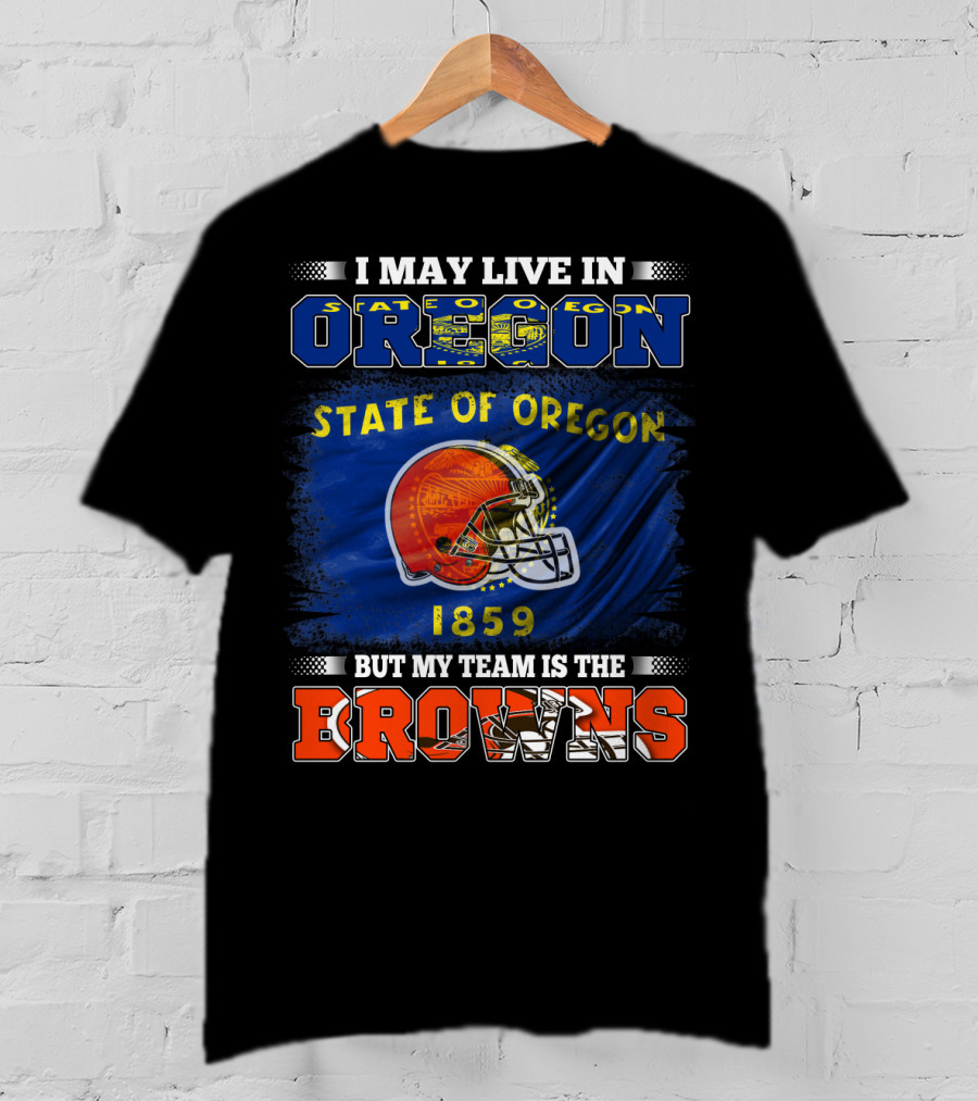 I May Live In Oregon State Of Oregon 1859 But My Team Is The Browns T-Shirt