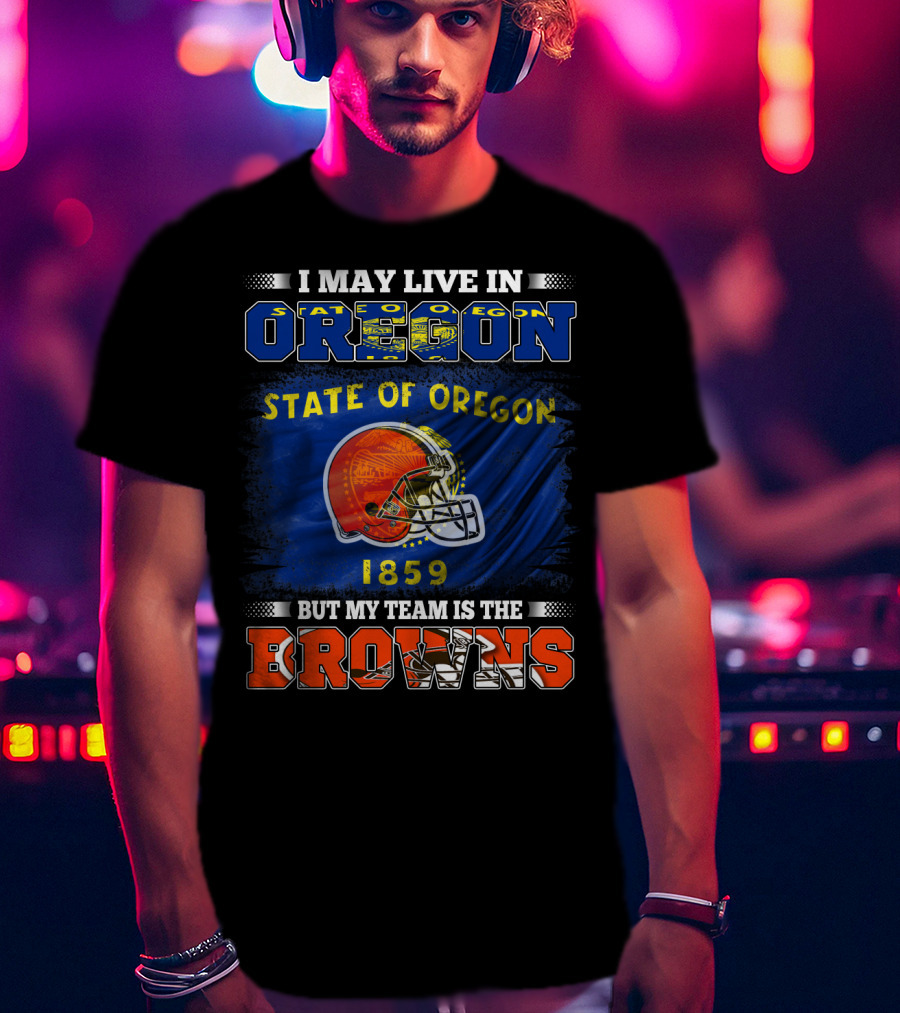 I May Live In Oregon State Of Oregon 1859 But My Team Is The Browns T-Shirt