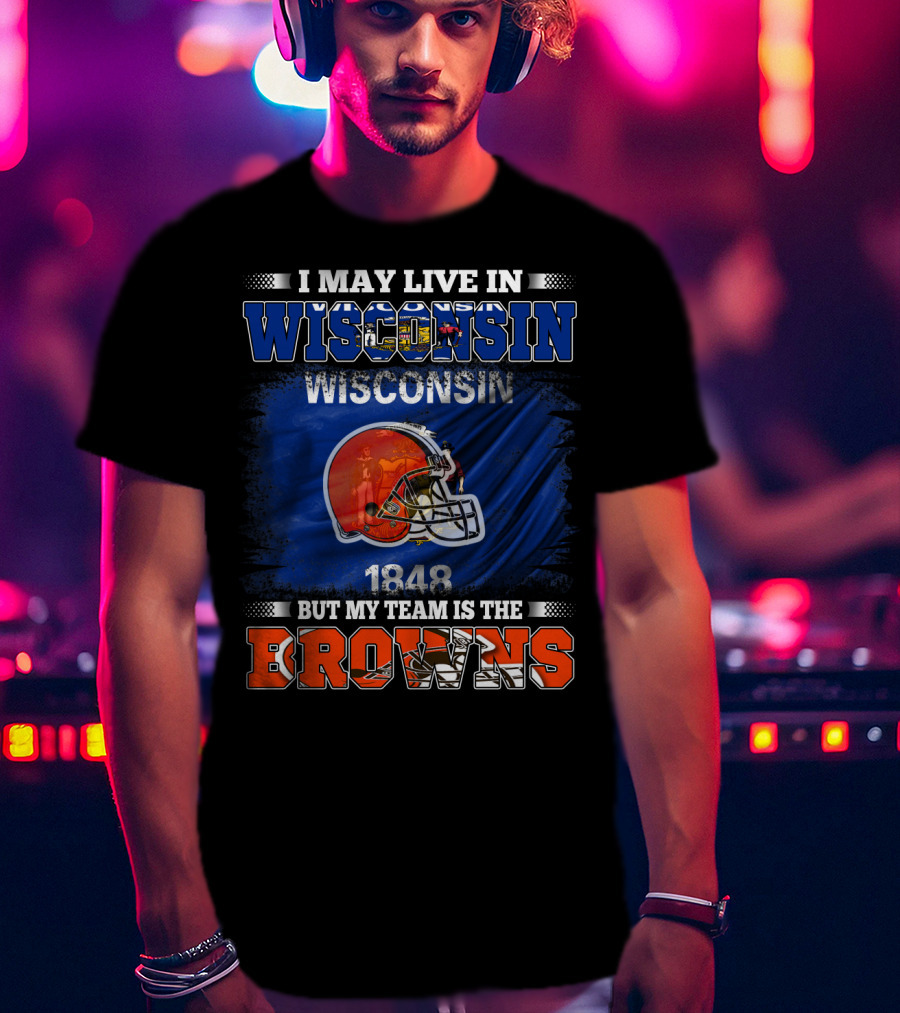I May Live In Wisconsin But My Team Is The Browns Wisconsin 1848 Helmet T-Shirt