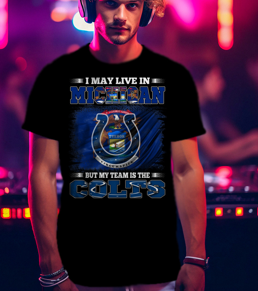 I May Live In Michigan But My Team Is The Colts T-Shirt