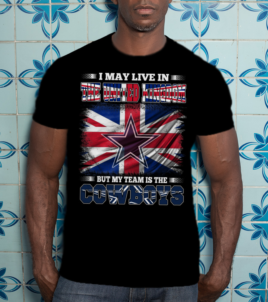 I May Live In The United Kingdom But My Team Is The Cowboys T-Shirt