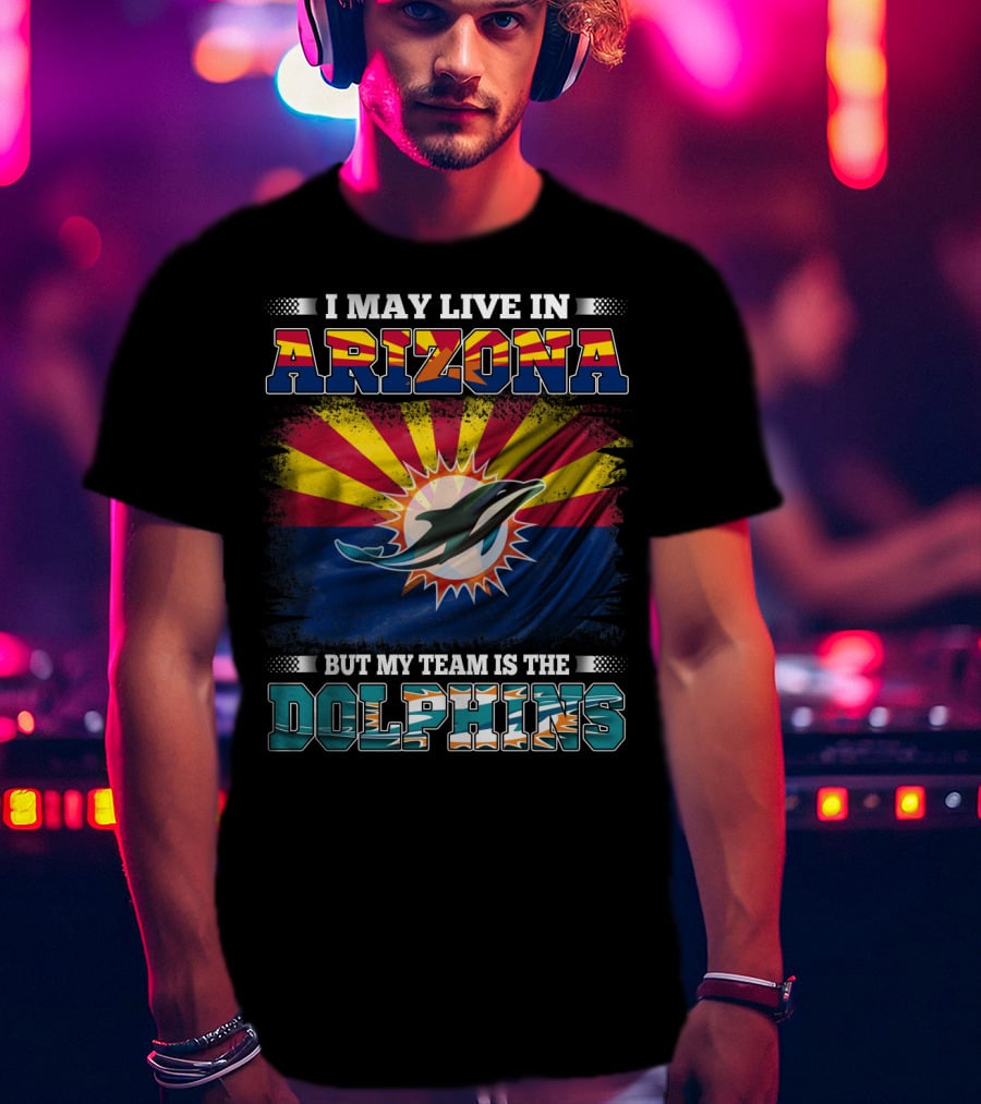 I May Live In Arizona But My Team Is The Dolphins T-Shirt