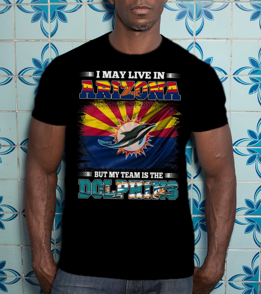 I May Live In Arizona But My Team Is The Dolphins T-Shirt