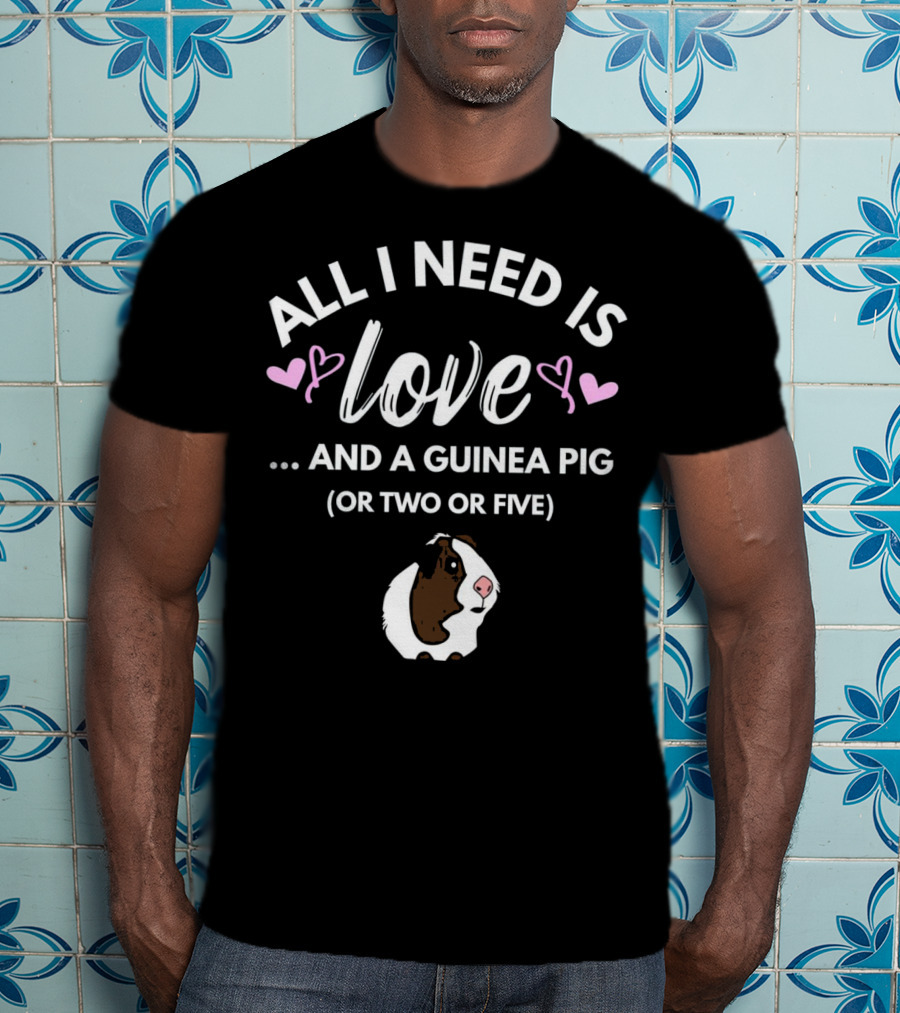 All I Need Is Love And A Guinea Pig OR Two OR Five T-Shirt