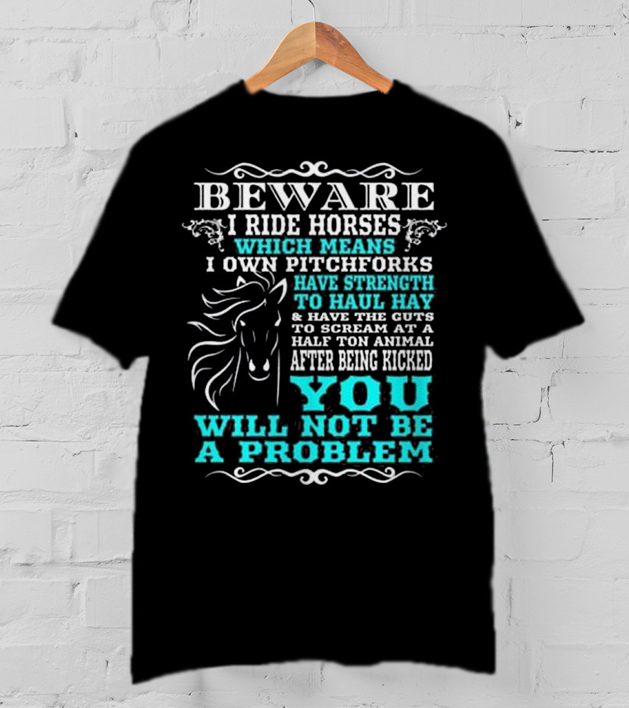 BEWARE I Ride Horses Which Means I Own Pitchforks Have Strength To Haul Hay And Have The Guts To Scream At A Half Ton Animal After Being Kicked You Will Not Be A Problem T-Shirt