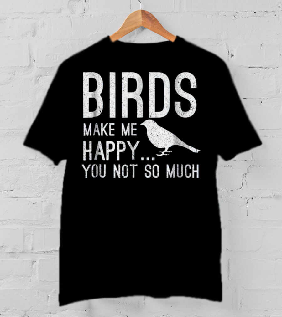 Birds Make Me Happy You Not So Much T-Shirt