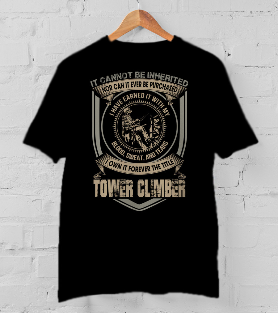 It Cannot Be Inherited Nor Can It Ever Be Purchased I Have Earned It With My Blood Sweat And Tears I Own It Forever The Title Tower Climber T-Shirt