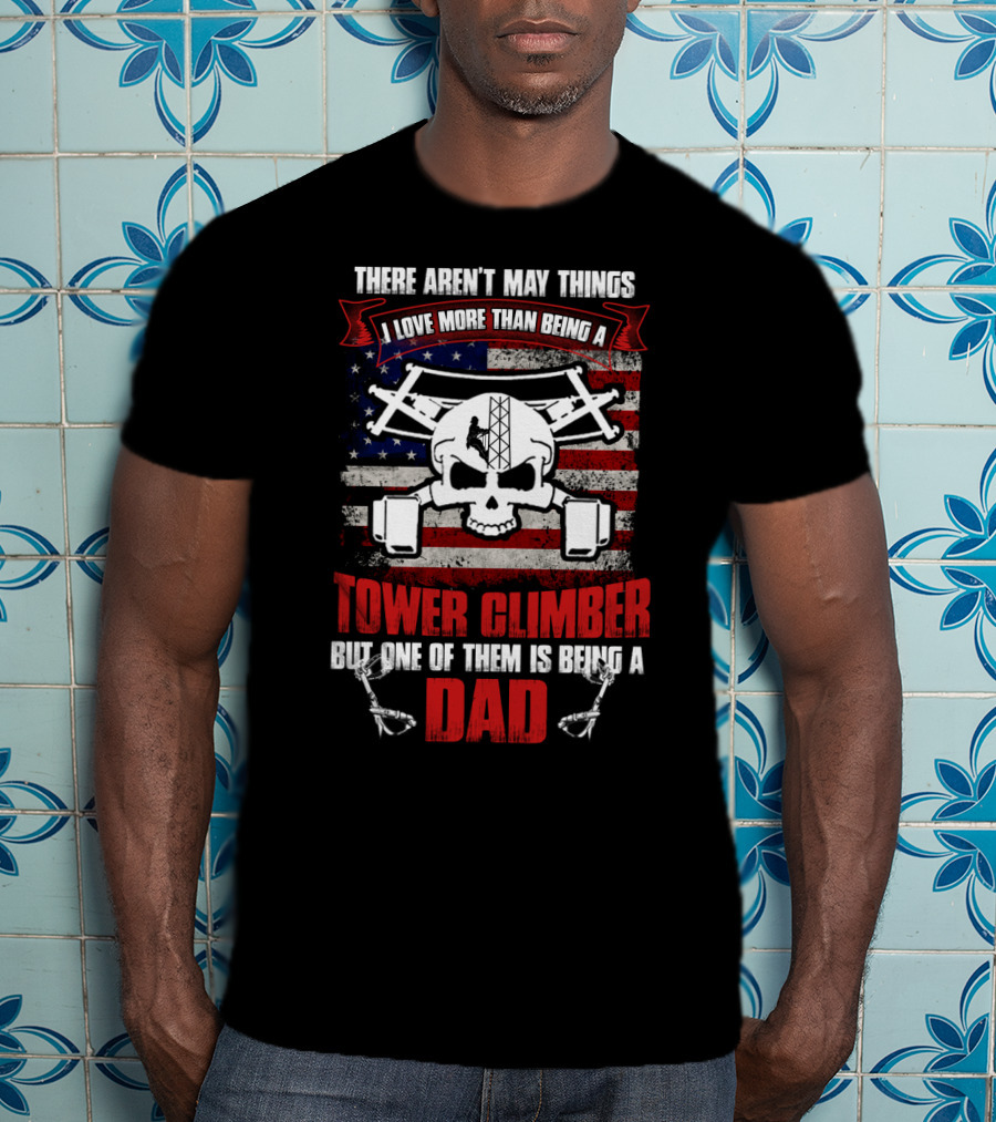 There Aren't Many Things I Love More Than Being A Tower Climber But One Of Them Is Being A Dad T-Shirt