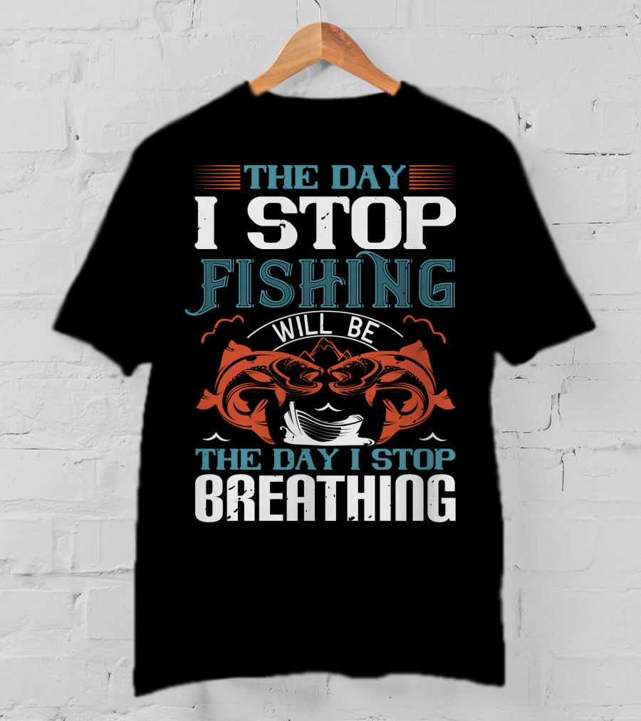The Day I Stop Fishing Will Be The Day I Stop Breathing T-Shirt