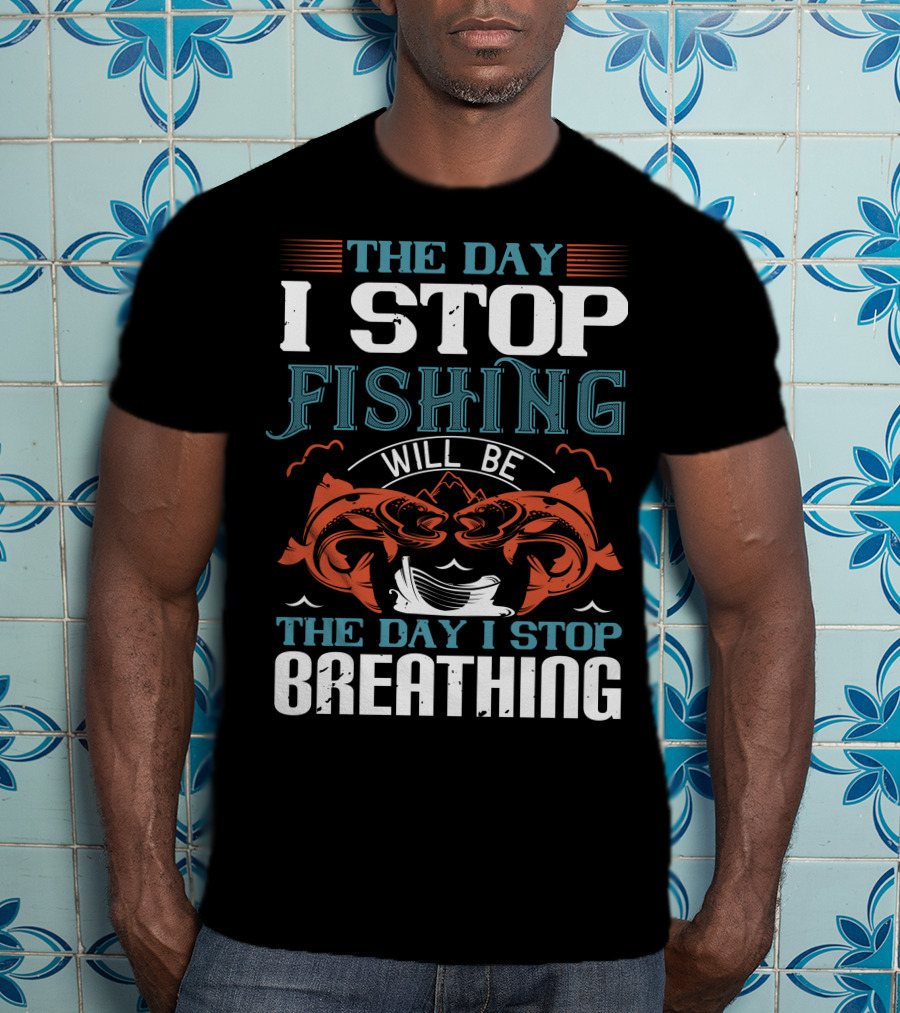 The Day I Stop Fishing Will Be The Day I Stop Breathing T-Shirt