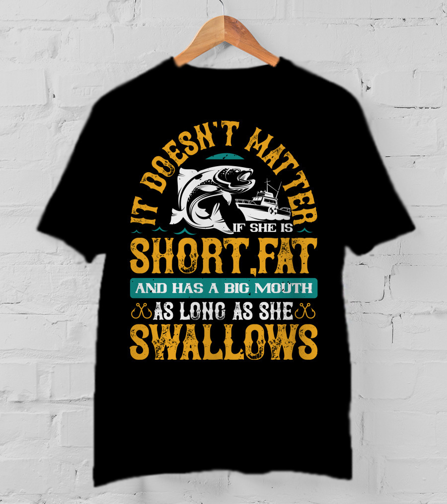 It Doesn't Matter If She Is Short Fat And Has A Big Mouth As Long As She Swallows Fishing T-Shirt