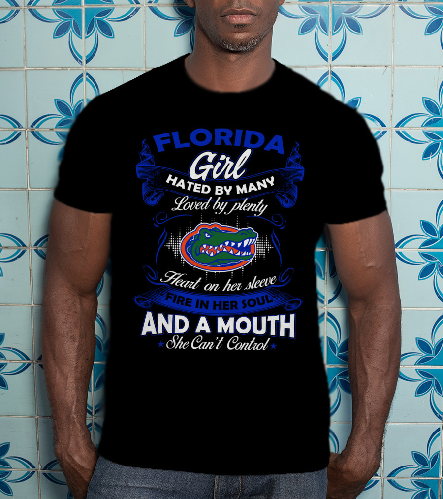 Florida Gators Girl Hated By Many Loved By Plenty Heart On Her Sleeve Fire In Her Soul And A Mouth She Can't Control T-Shirt