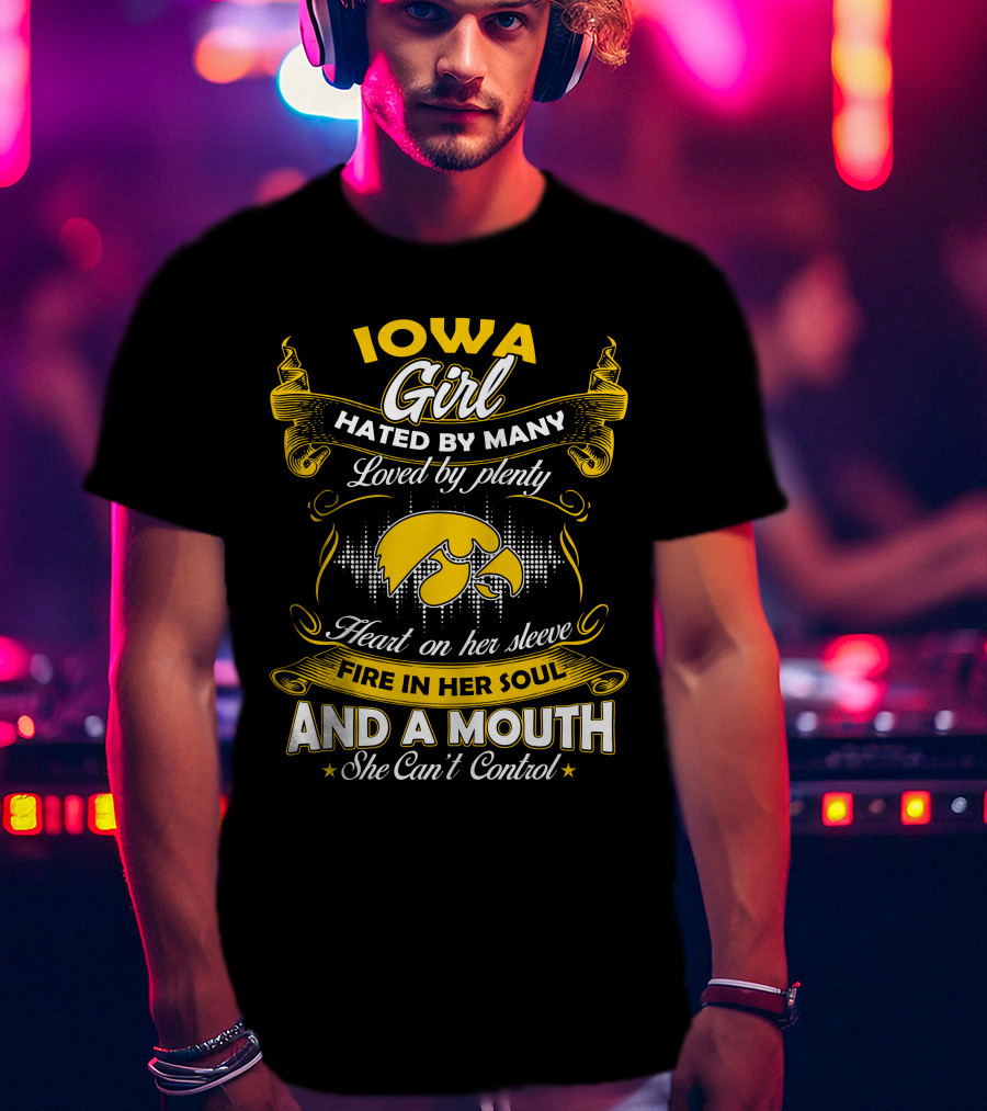 Iowa Girl Hated By Many Loved By Plenty Heart On Her Sleeve Fire In Her Soul And A Mouth She Can't Control T-Shirt