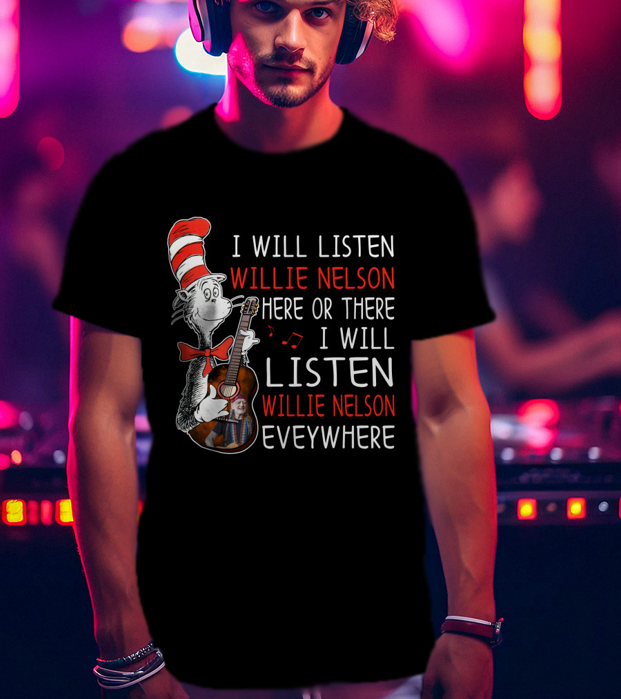 I Will Listen Willie Nelson Here Or There I Will Listen Willie Nelson Everywhere T-Shirt