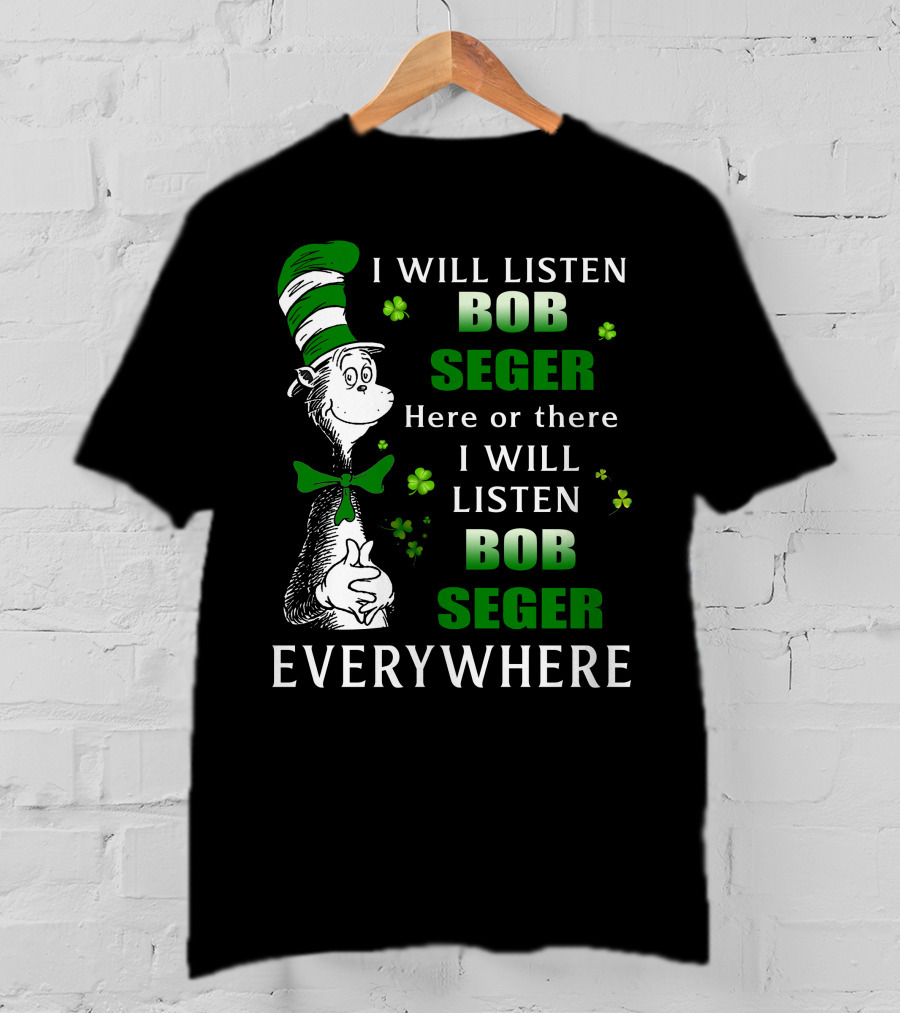 I Will Listen Bob Seger Here Or There I Will Listen Bob Seger Everywhere Dr Seuss Patrick's Day T-Shirt