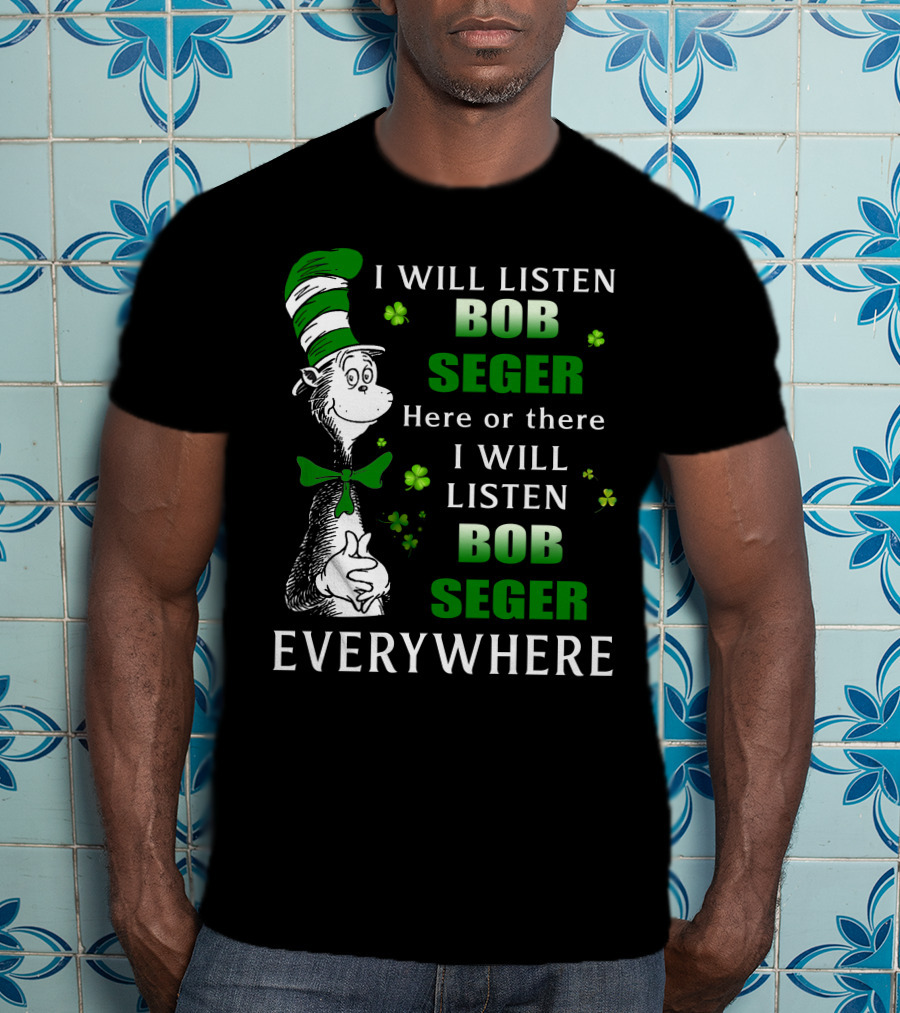I Will Listen Bob Seger Here Or There I Will Listen Bob Seger Everywhere Dr Seuss Patrick's Day T-Shirt