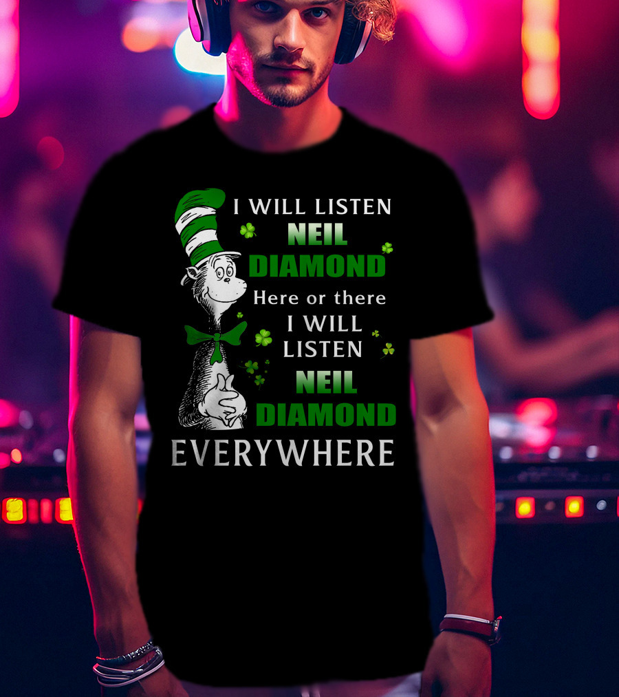 I WILL LISTEN NEIL DIAMOND HERE OR THERE I WILL LISTEN NEIL DIAMOND EVERYWHERE Dr Seuss Patrick's Day T-Shirt