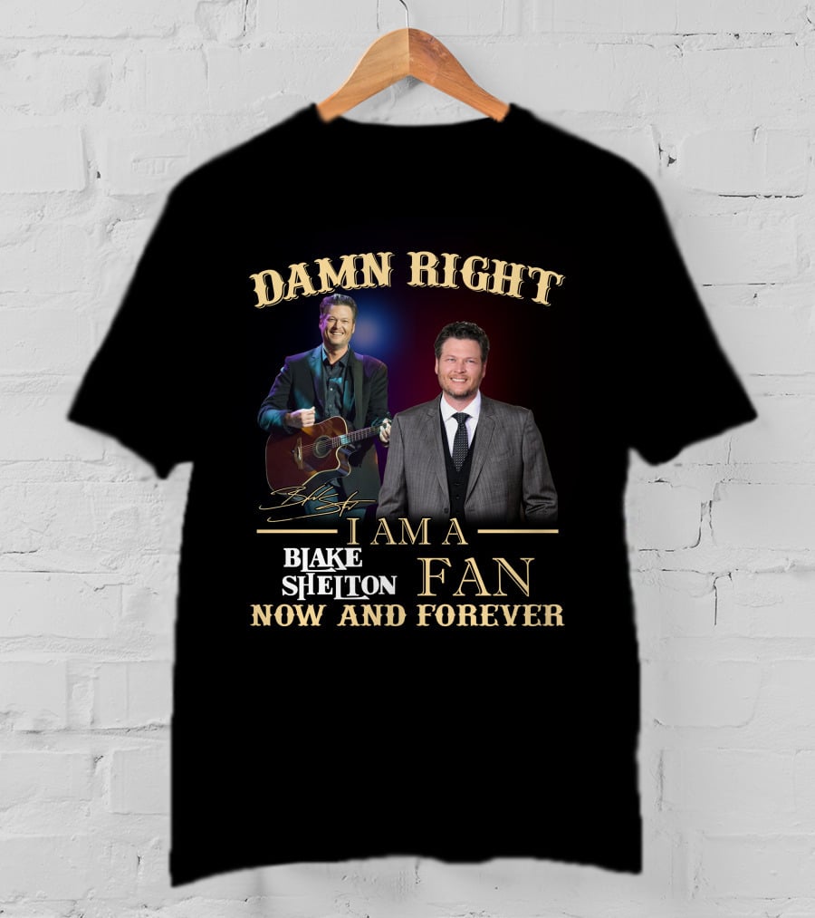 Damn Right I Am A Blake Shelton Fan Now And Forever T-Shirt