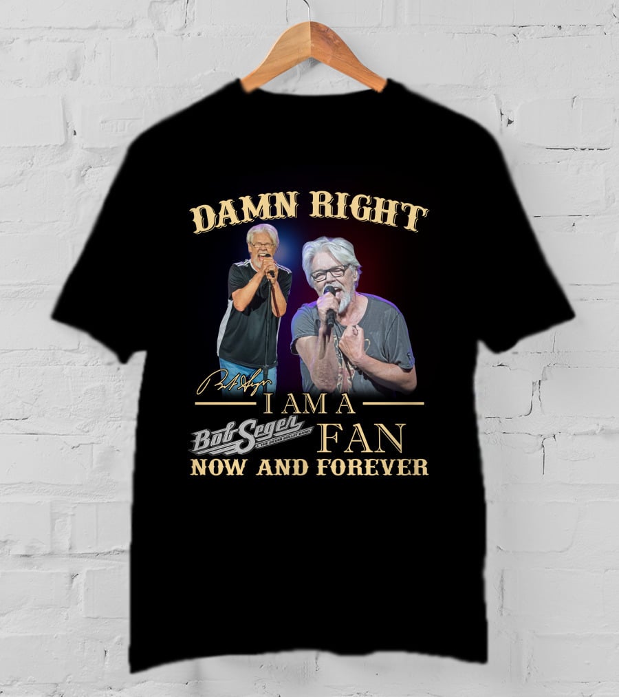 Damn Right I Am A Bob Seger Fan Now And Forever T-Shirt
