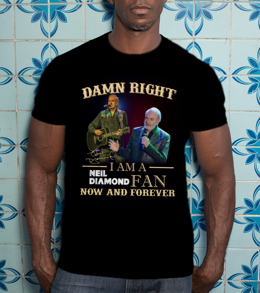 Damn Right I Am A Neil Diamond Fan Now And Forever T-Shirt