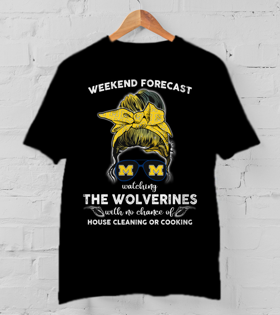 Weekend Forecast Watching The Wolverines With No Chance Of House Cleaning Or Cooking T-Shirt