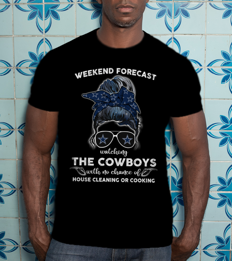 WEEKEND FORECAST Watching THE COWBOYS With No Chance Of HOUSE CLEANING OR COOKING T-Shirt