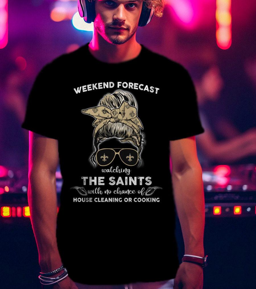 Weekend Forecast Watching The Saints With No Chance Of House Cleaning Or Cooking T-Shirt