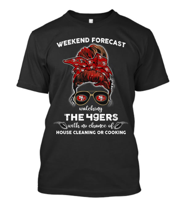 Weekend Forecast Watching The 49ers With No Chance Of House Cleaning Or Cooking T-Shirt
