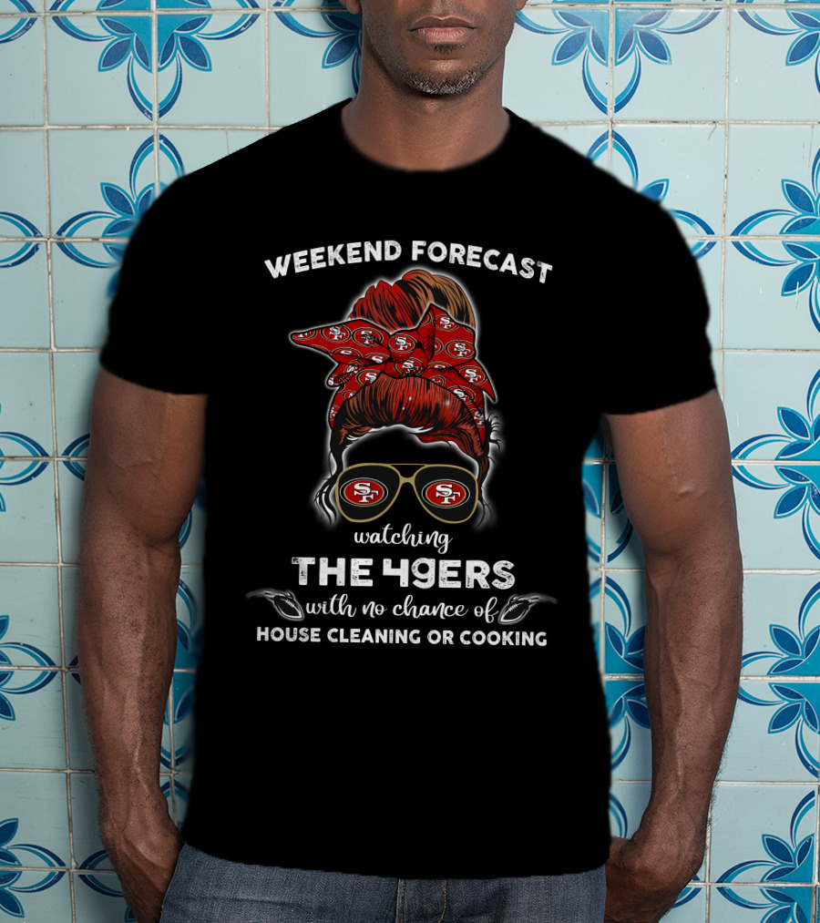 Weekend Forecast Watching The 49ers With No Chance Of House Cleaning Or Cooking T-Shirt
