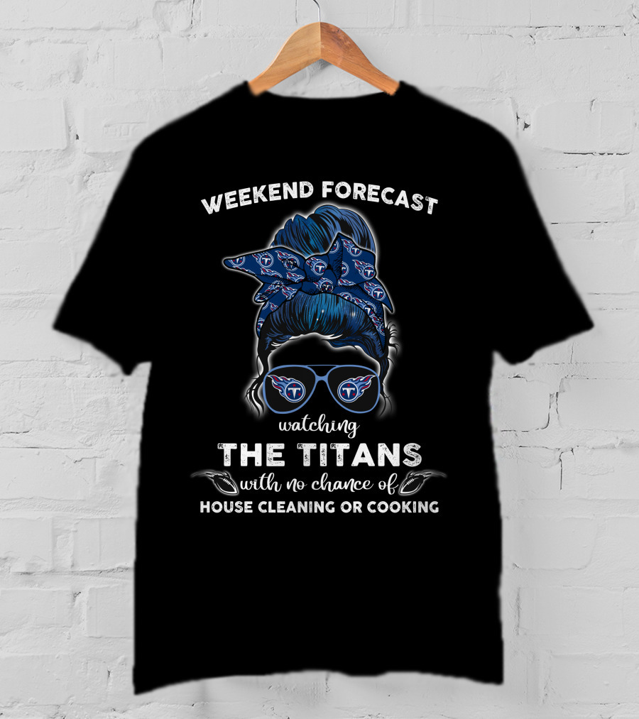 Weekend Forecast Watching The Titans With No Chance Of House Cleaning Or Cooking T-Shirt