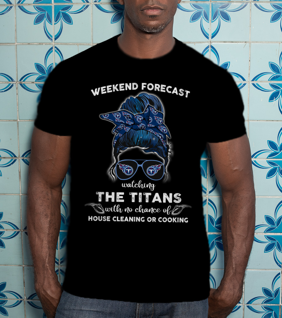Weekend Forecast Watching The Titans With No Chance Of House Cleaning Or Cooking T-Shirt