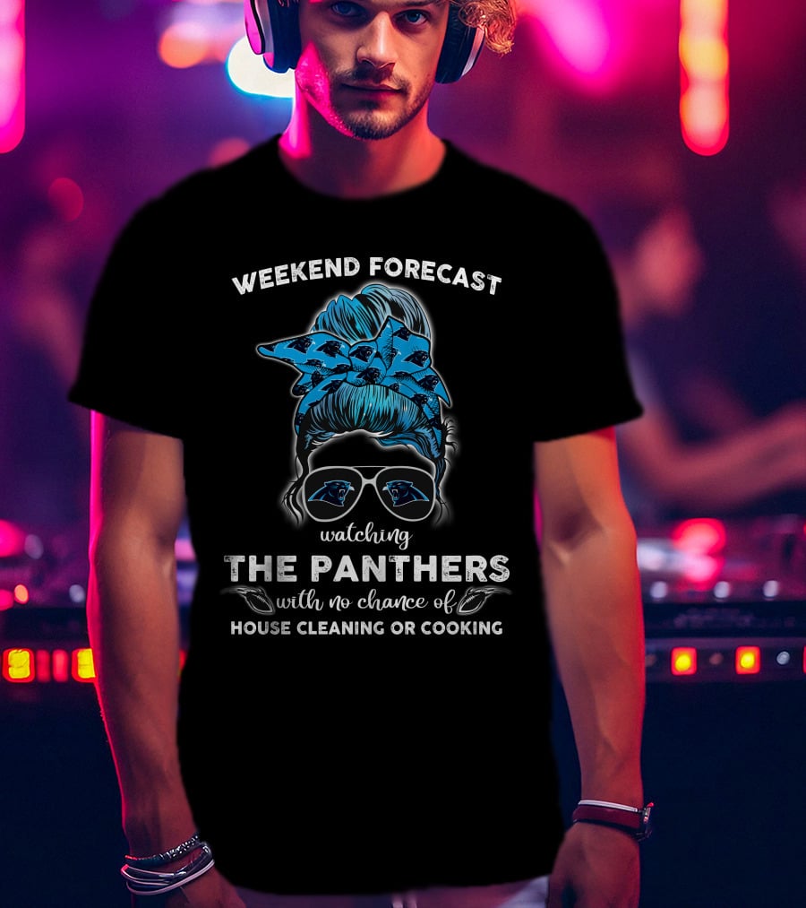 Weekend Forecast Watching The Panthers With No Chance Of House Cleaning Or Cooking T-Shirt