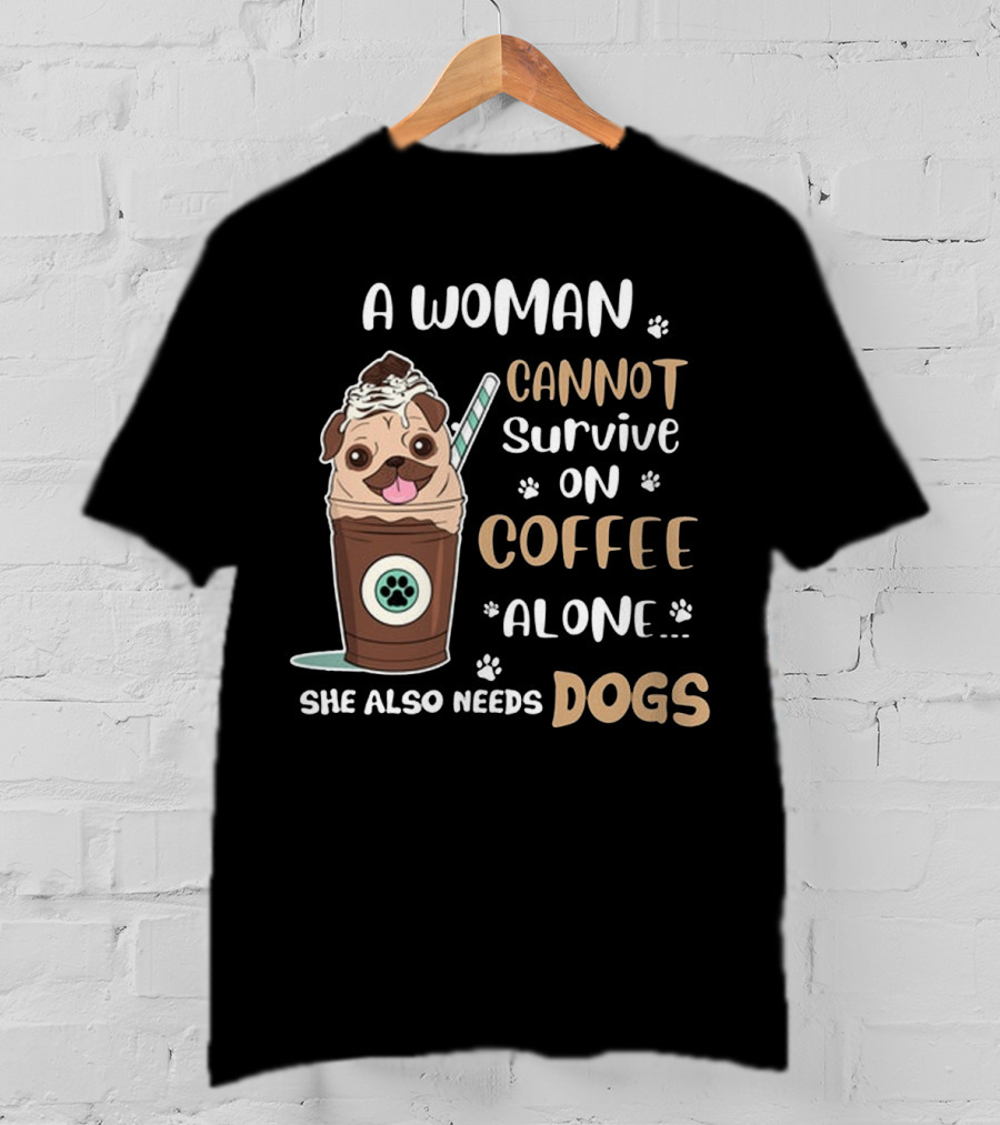 A Woman Cannot Survive On Coffee Alone She Also Needs Dogs With Pug In Coffee Cup T-Shirt