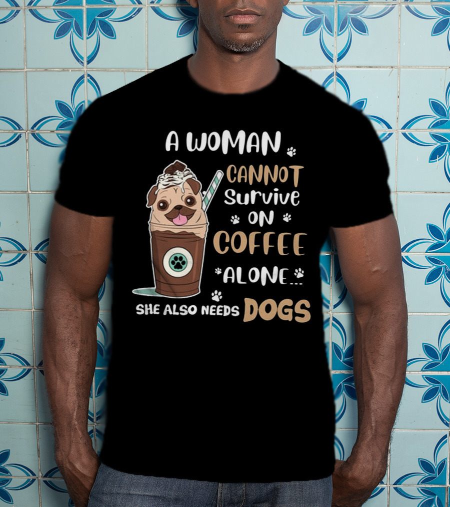 A Woman Cannot Survive On Coffee Alone She Also Needs Dogs With Pug In Coffee Cup T-Shirt