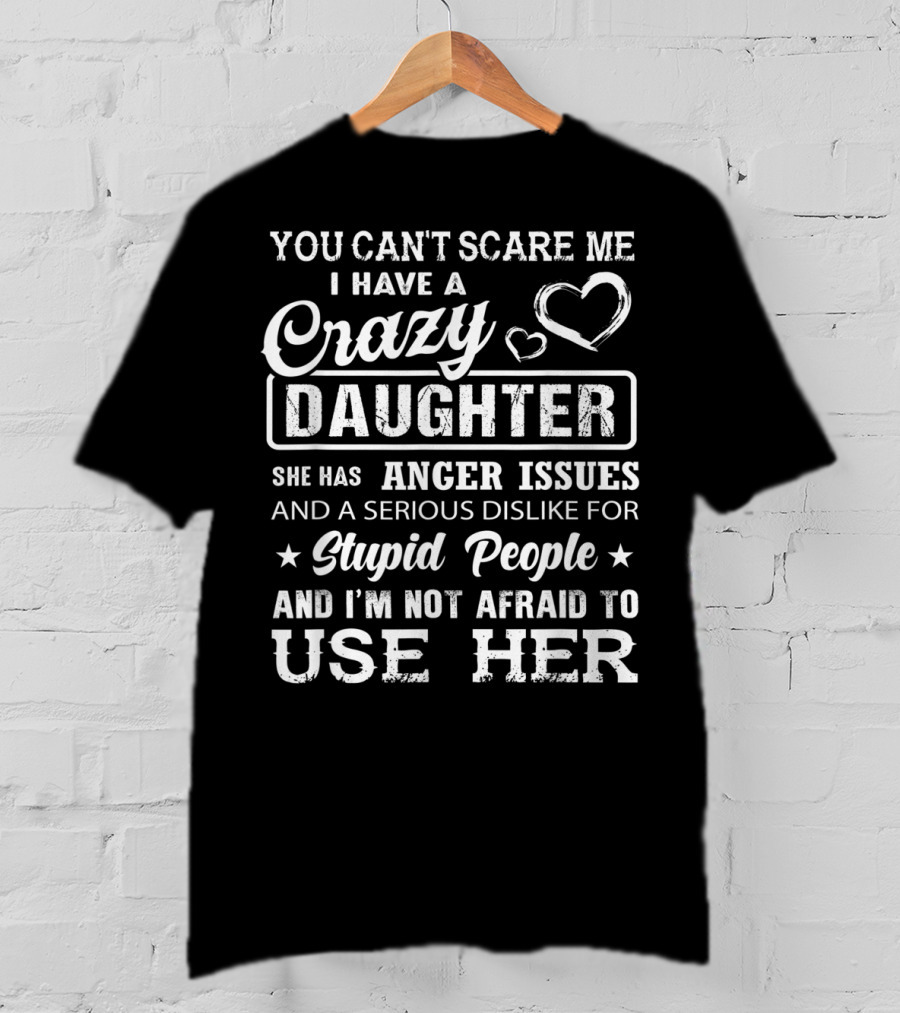You Can't Scare Me I Have A Crazy Daughter Anger Issues And A Serious Dislike For Stupid People T-Shirt