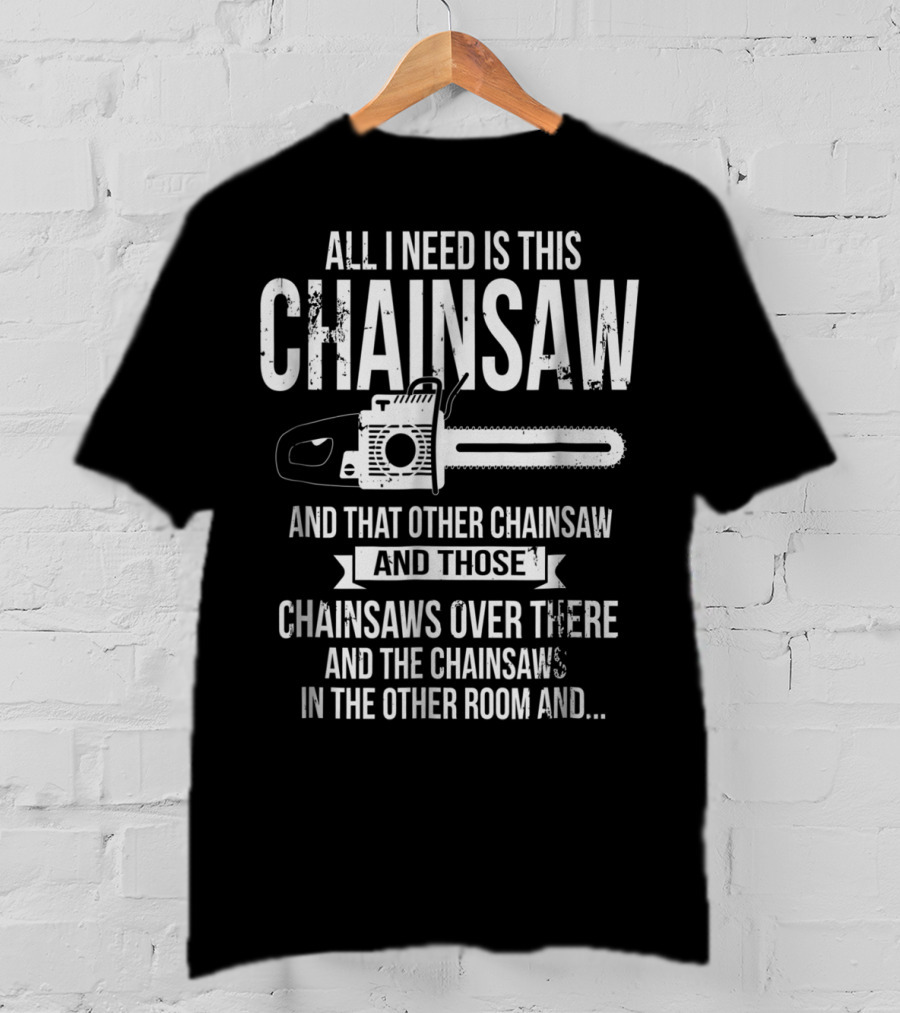 All I Need Is This Chainsaw And That Other Chainsaw And Those Chainsaws Over There And The Chainsaws In The Other Room And.. T-Shirt