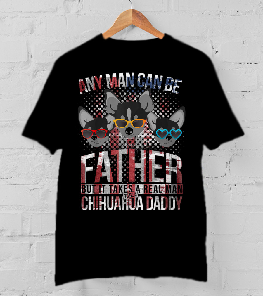 Any Man Can Be Father But It Takes Real Man To Be Chihuahua Daddy T-Shirt