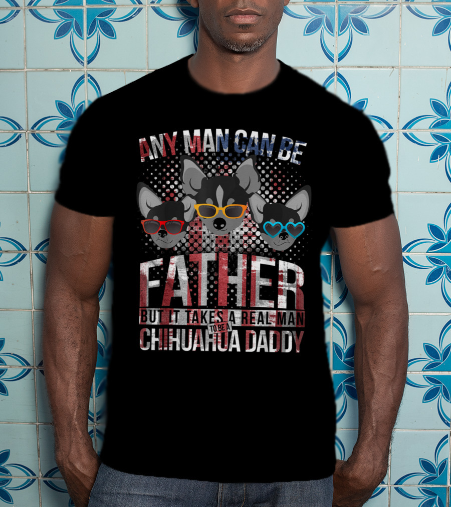 Any Man Can Be Father But It Takes Real Man To Be Chihuahua Daddy T-Shirt