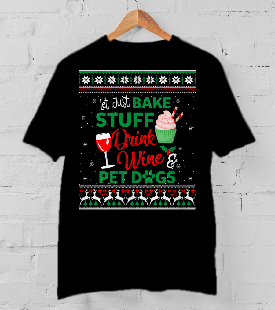 Let Just Bake Stuff Drink Wine And Pet Dogs Christmas Ugly T-Shirt