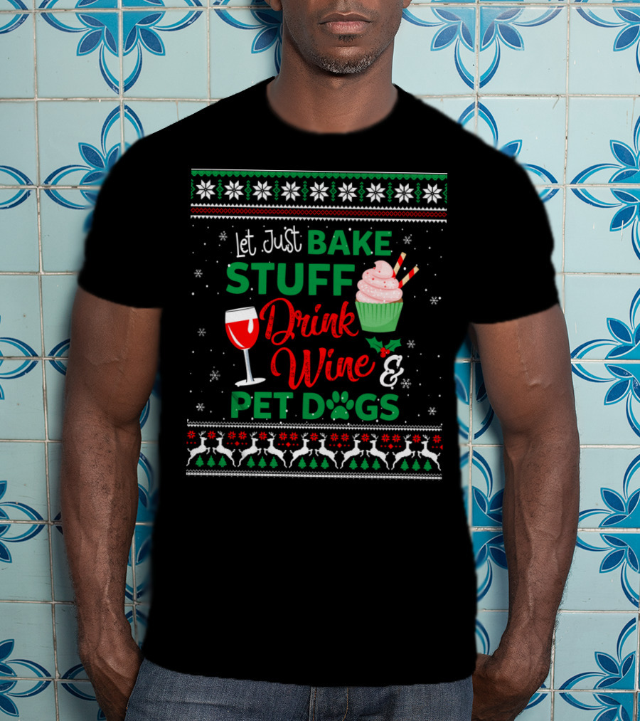 Let Just Bake Stuff Drink Wine And Pet Dogs Christmas Ugly T-Shirt