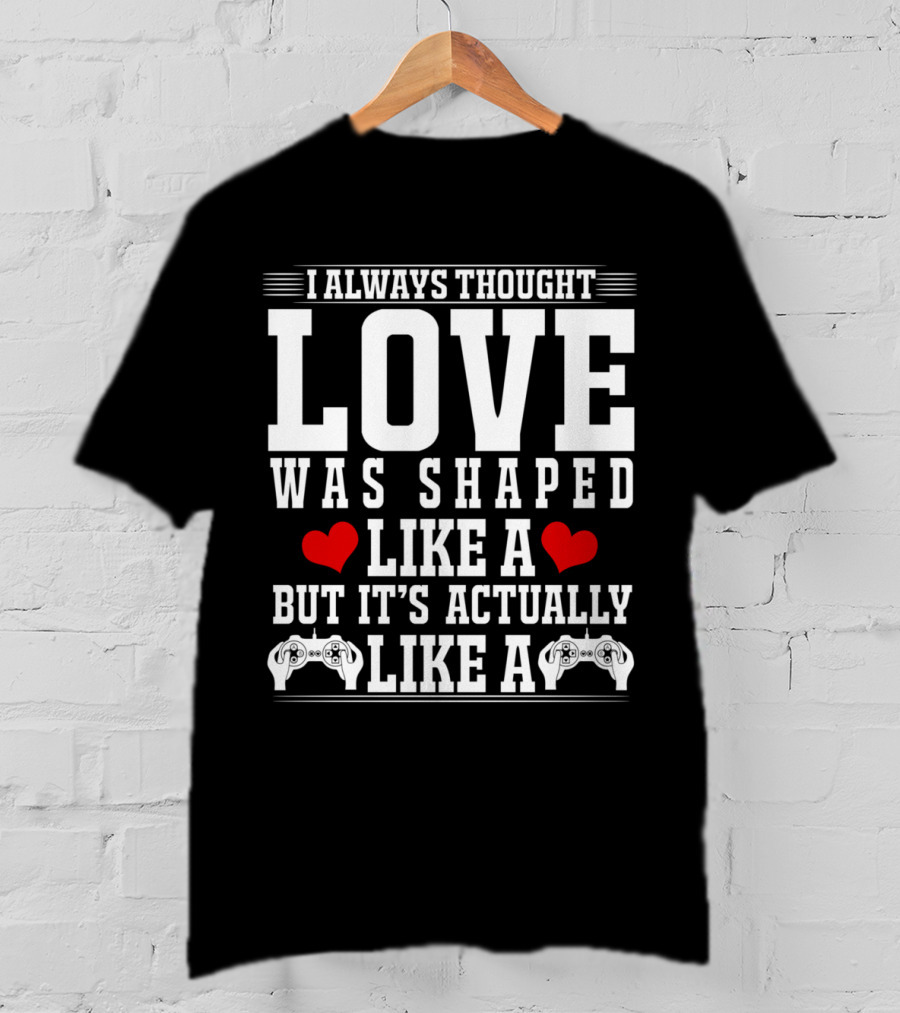 I Always Thought Love Was Shaped Like A Heart But It's Actually Like A Video Game Controller T-Shirt