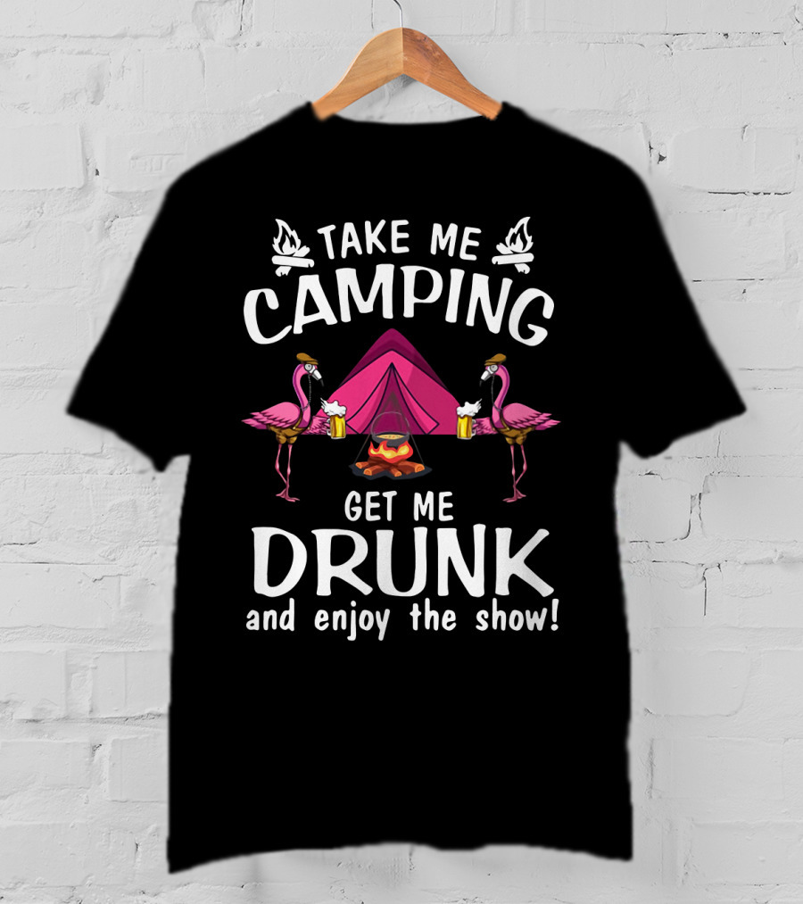 Take Me Camping Get Me Drunk Flamingo Enjoy The Show Campfire Tent Beer T-Shirt