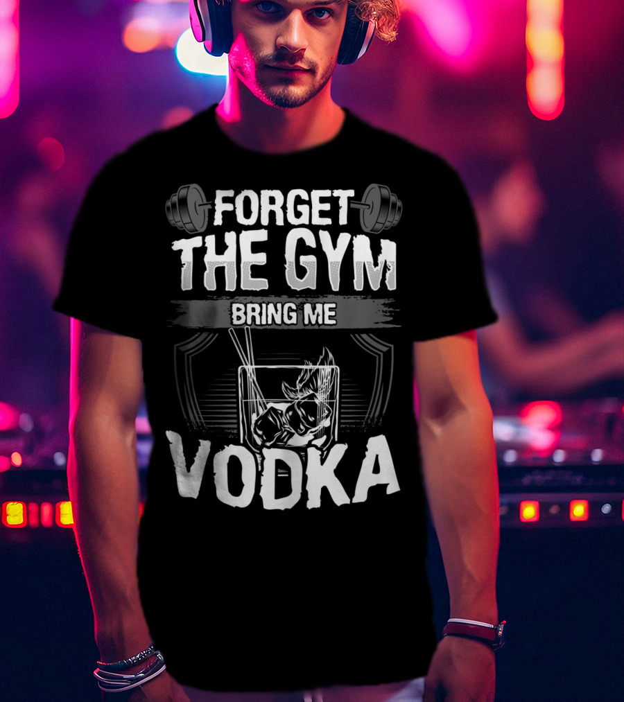 Forget The Gym Bring Me Vodka Barbell And Glass T-Shirt